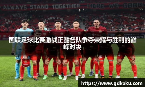 国联足球比赛激战正酣各队争夺荣耀与胜利的巅峰对决